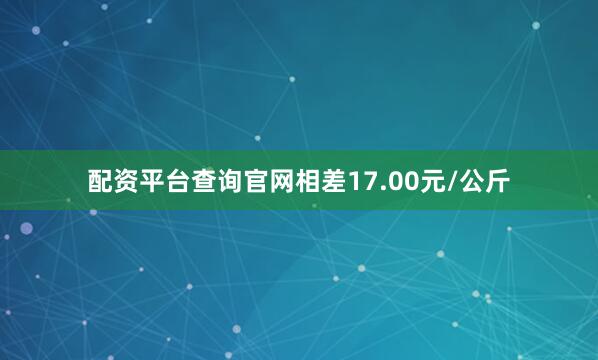 配资平台查询官网相差17.00元/公斤