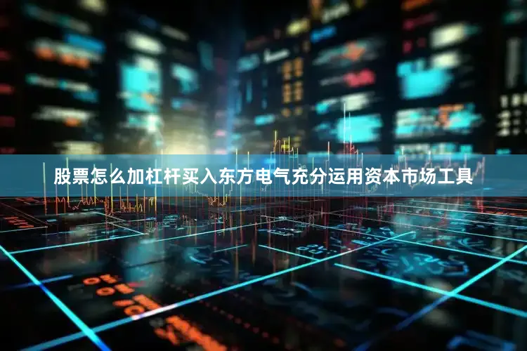 股票怎么加杠杆买入东方电气充分运用资本市场工具