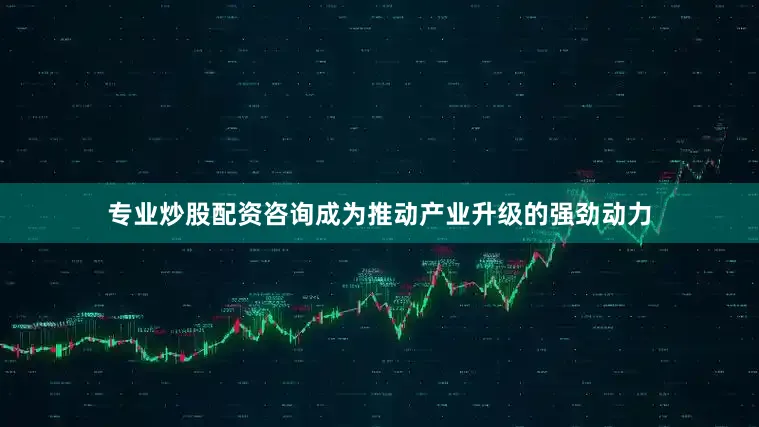 专业炒股配资咨询成为推动产业升级的强劲动力