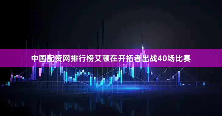 中国配资网排行榜艾顿在开拓者出战40场比赛