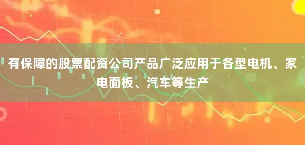 有保障的股票配资公司产品广泛应用于各型电机、家电面板、汽车等生产