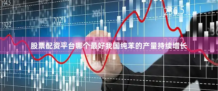 股票配资平台哪个最好我国纯苯的产量持续增长