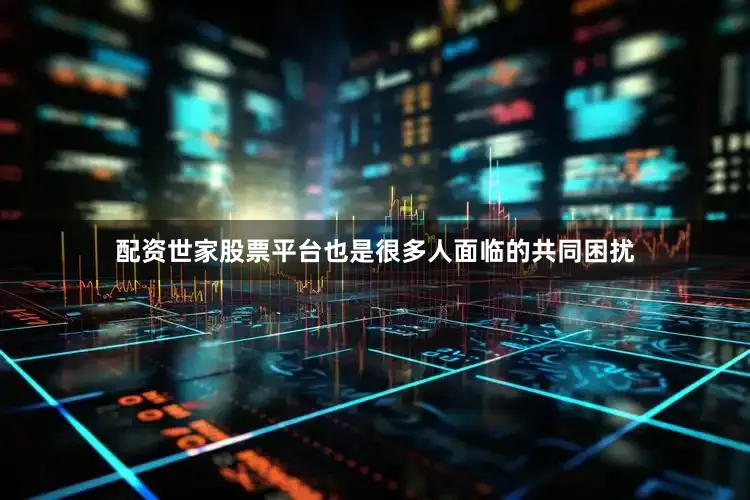配资世家股票平台也是很多人面临的共同困扰