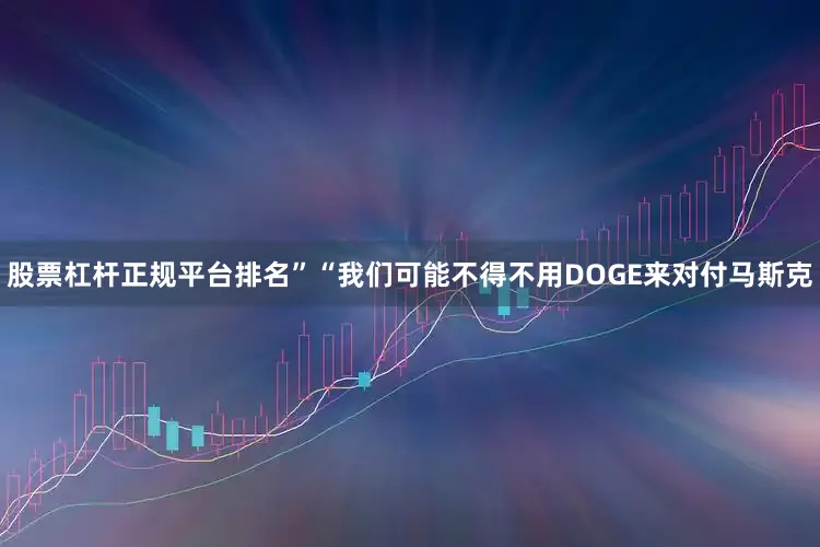 股票杠杆正规平台排名”　　“我们可能不得不用DOGE来对付马斯克