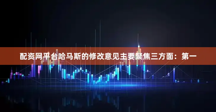 配资网平台哈马斯的修改意见主要聚焦三方面：第一