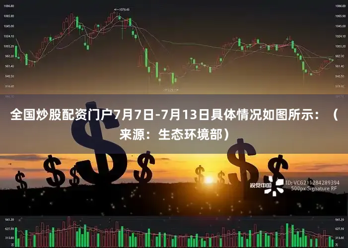 全国炒股配资门户7月7日-7月13日具体情况如图所示：（来源：生态环境部）