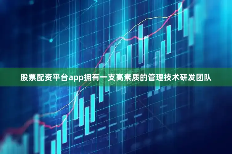 股票配资平台app拥有一支高素质的管理技术研发团队