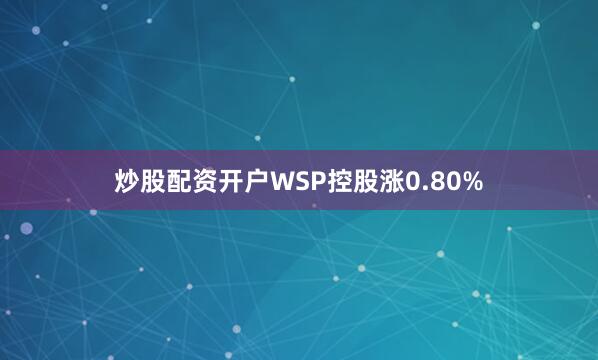 炒股配资开户WSP控股涨0.80%