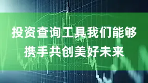 投资查询工具我们能够携手共创美好未来