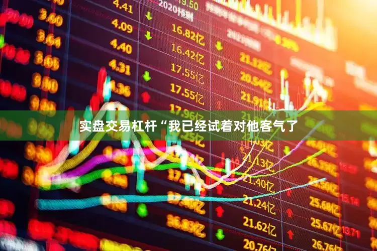 实盘交易杠杆“我已经试着对他客气了