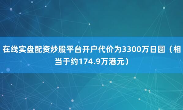 在线实盘配资炒股平台开户代价为3300万日圆（相当于约174.9万港元）