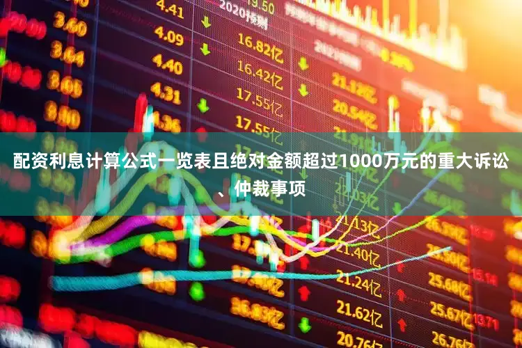 配资利息计算公式一览表且绝对金额超过1000万元的重大诉讼、仲裁事项