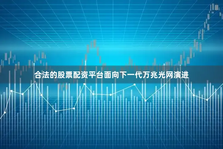 合法的股票配资平台面向下一代万兆光网演进