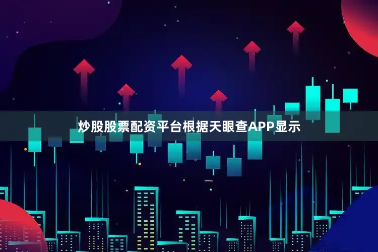 炒股股票配资平台根据天眼查APP显示