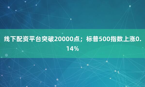 线下配资平台突破20000点；标普500指数上涨0.14%