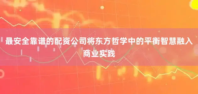 最安全靠谱的配资公司将东方哲学中的平衡智慧融入商业实践
