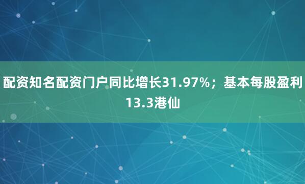 配资知名配资门户同比增长31.97%；基本每股盈利13.3港仙