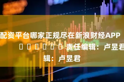 配资平台哪家正规尽在新浪财经APP            						责任编辑：卢昱君