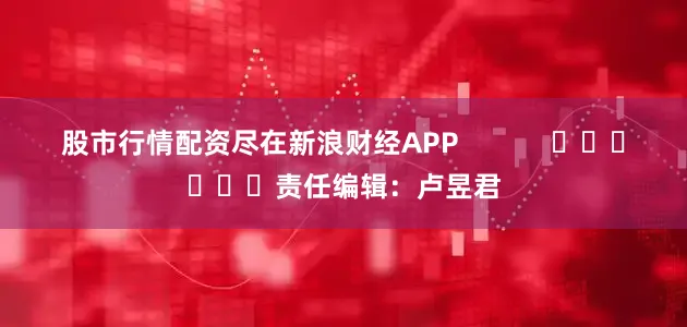 股市行情配资尽在新浪财经APP            						责任编辑：卢昱君