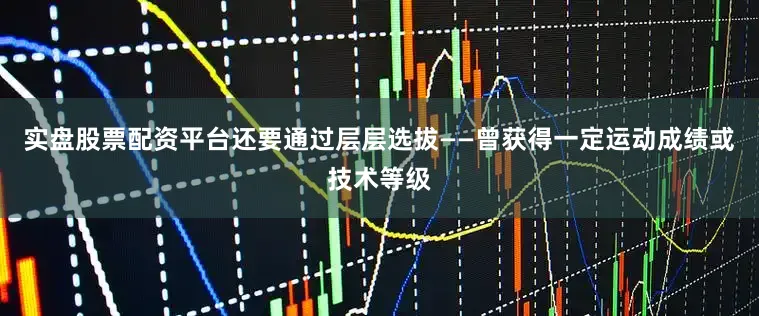 实盘股票配资平台还要通过层层选拔——曾获得一定运动成绩或技术等级