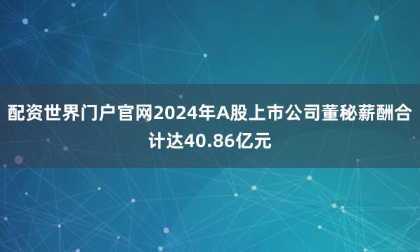 配资世界门户官网2024年A股上市公司董秘薪酬合计达40.86亿元