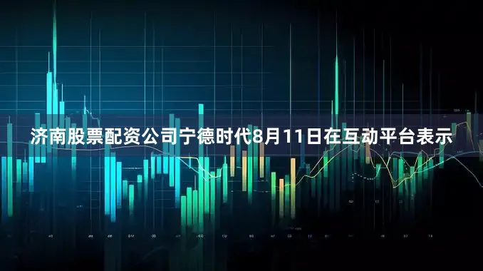 济南股票配资公司宁德时代8月11日在互动平台表示