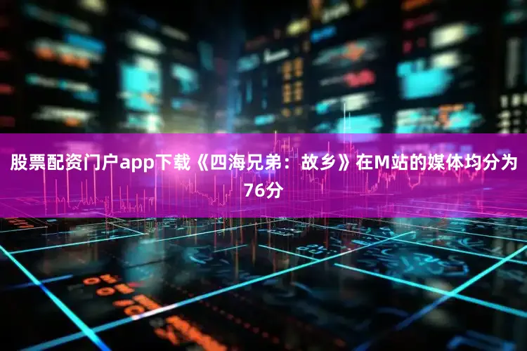 股票配资门户app下载《四海兄弟：故乡》在M站的媒体均分为76分
