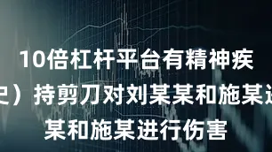 10倍杠杆平台有精神疾病诊疗史）持剪刀对刘某某和施某进行伤害
