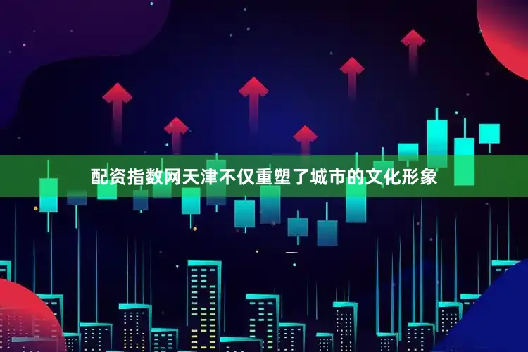 配资指数网天津不仅重塑了城市的文化形象