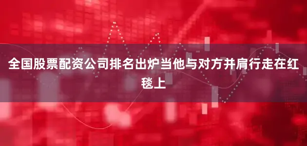 全国股票配资公司排名出炉当他与对方并肩行走在红毯上