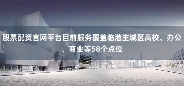 股票配资官网平台目前服务覆盖临港主城区高校、办公、商业等58个点位