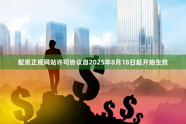 配资正规网站　　许可协议自2025年8月18日起开始生效