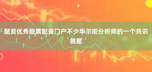 配资优秀股票配资门户　　不少华尔街分析师的一个共识就是