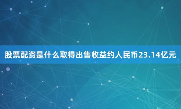 股票配资是什么取得出售收益约人民币23.14亿元