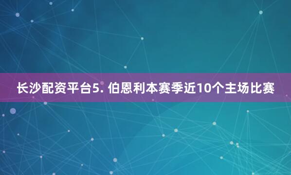 长沙配资平台　　5. 伯恩利本赛季近10个主场比赛