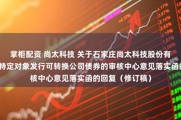 掌柜配资 尚太科技 关于石家庄尚太科技股份有限公司申请向不特定对象发行可转换公司债券的审核中心意见落实函的回复（修订稿）