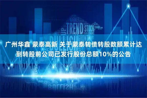 广州华鑫 蒙泰高新 关于蒙泰转债转股数额累计达到转股前公司已发行股份总额10%的公告