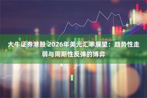 大牛证券港股 2026年美元汇率展望：趋势性走弱与周期性反弹的博弈