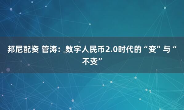 邦尼配资 管涛：数字人民币2.0时代的“变”与“不变”