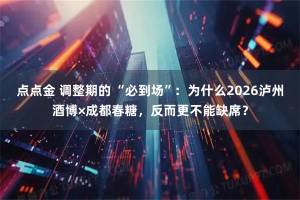点点金 调整期的 “必到场”：为什么2026泸州酒博×成都春糖，反而更不能缺席？