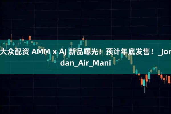 大众配资 AMM x AJ 新品曝光!预计年底发售!_Jordan_Air_Mani