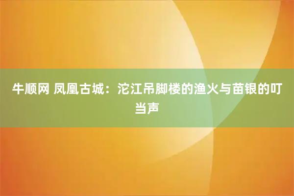 牛顺网 凤凰古城：沱江吊脚楼的渔火与苗银的叮当声