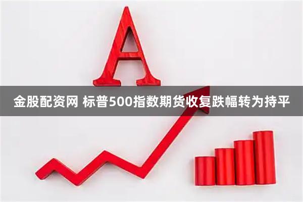 金股配资网 标普500指数期货收复跌幅转为持平