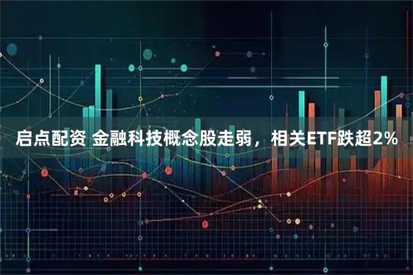 启点配资 金融科技概念股走弱，相关ETF跌超2%