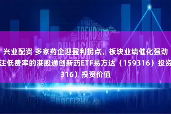 兴业配资 多家药企迎盈利拐点,板块业绩催化强劲,关注低费率的港股通创新药ETF易方达(159316)投资价值