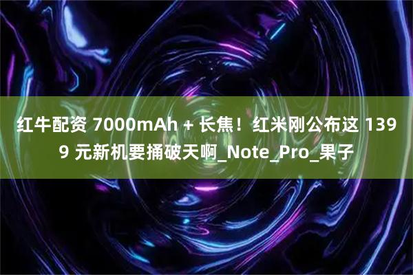 红牛配资 7000mAh + 长焦!红米刚公布这 1399 元新机要捅破天啊_Note_Pro_果子
