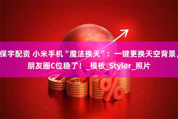 保宇配资 小米手机“魔法换天”:一键更换天空背景,朋友圈C位稳了!_模板_Styler_照片