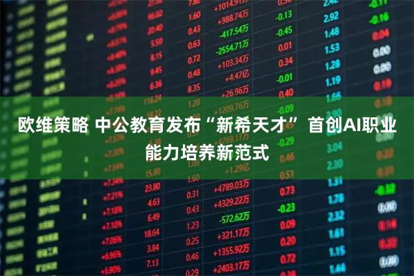 欧维策略 中公教育发布“新希天才” 首创AI职业能力培养新范式