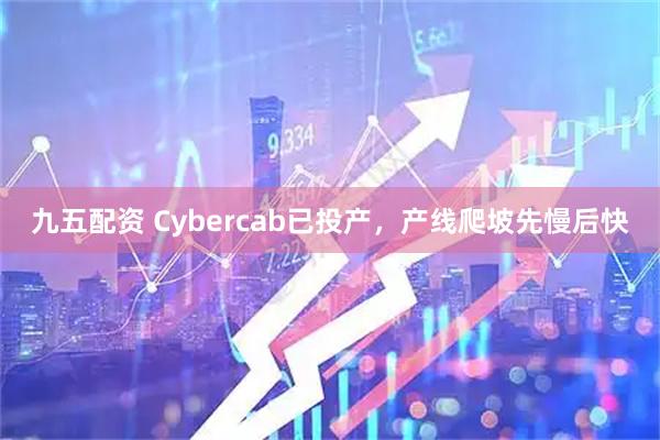 九五配资 Cybercab已投产，产线爬坡先慢后快