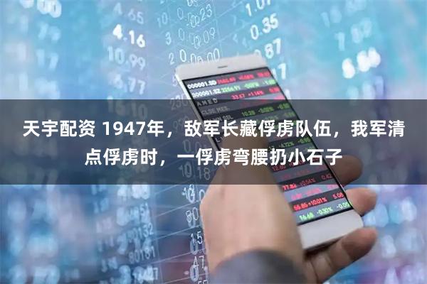 天宇配资 1947年，敌军长藏俘虏队伍，我军清点俘虏时，一俘虏弯腰扔小石子
